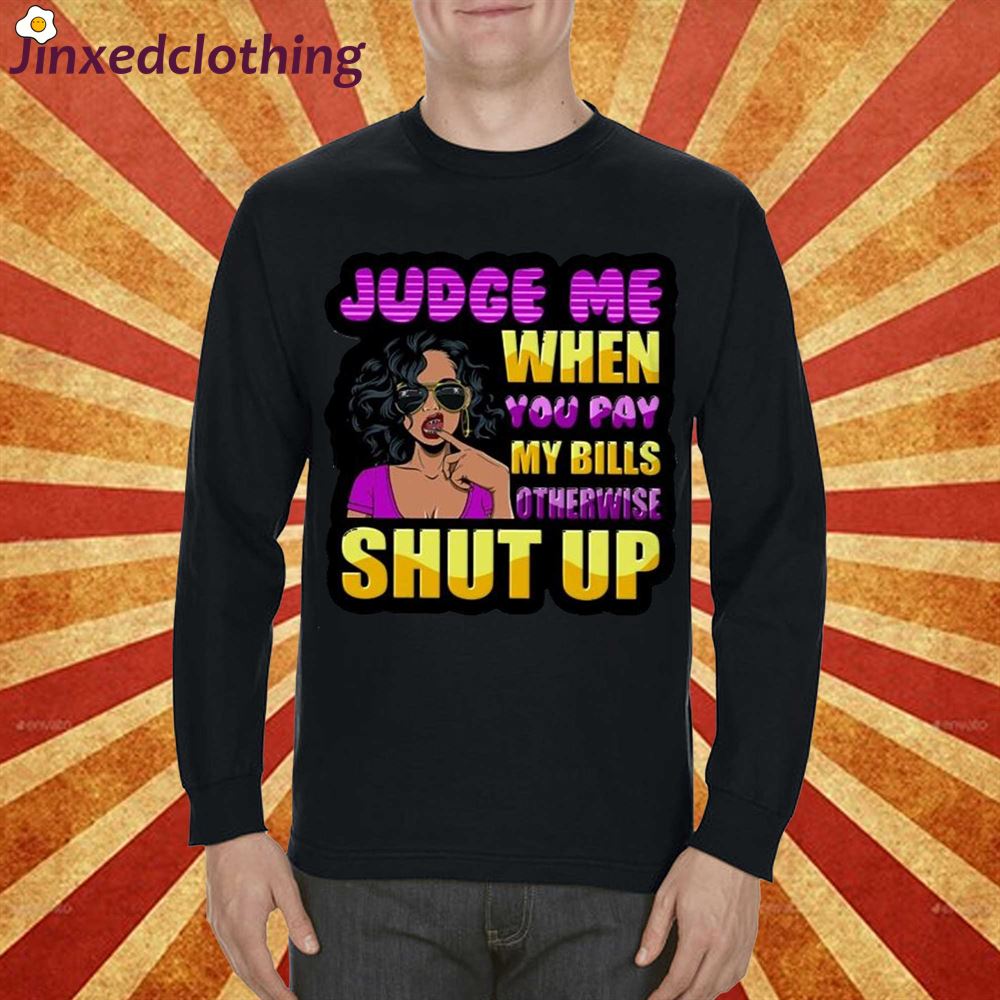 Judge Me When You Pay My Bills Otherwise Shut Up Shirt 